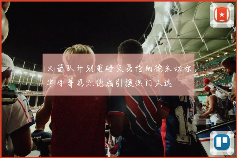火箭队计划重磅交易伦纳德米切尔字母哥恩比德成引援热门人选