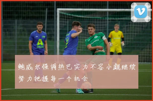 鲍威尔强调热巴实力不容小觑继续努力把握每一个机会
