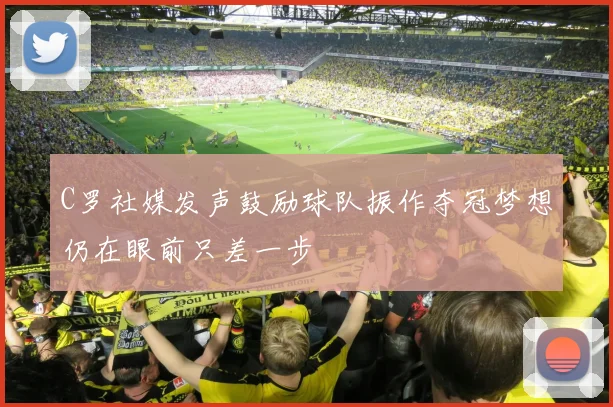 C罗社媒发声鼓励球队振作夺冠梦想仍在眼前只差一步