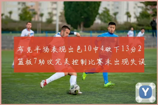 布克半场表现出色10中4砍下13分2篮板7助攻完美控制比赛未出现失误