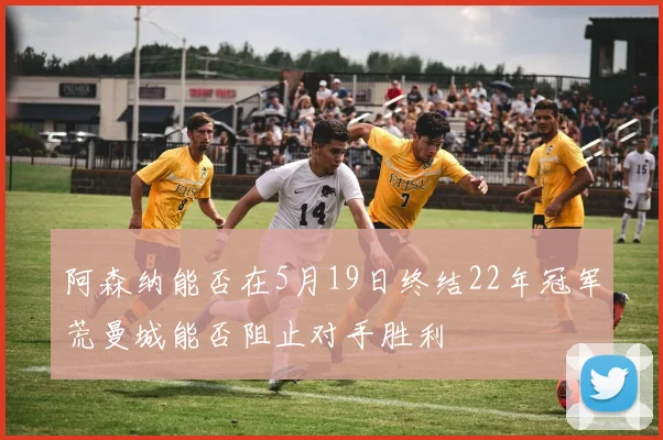 阿森纳能否在5月19日终结22年冠军荒曼城能否阻止对手胜利