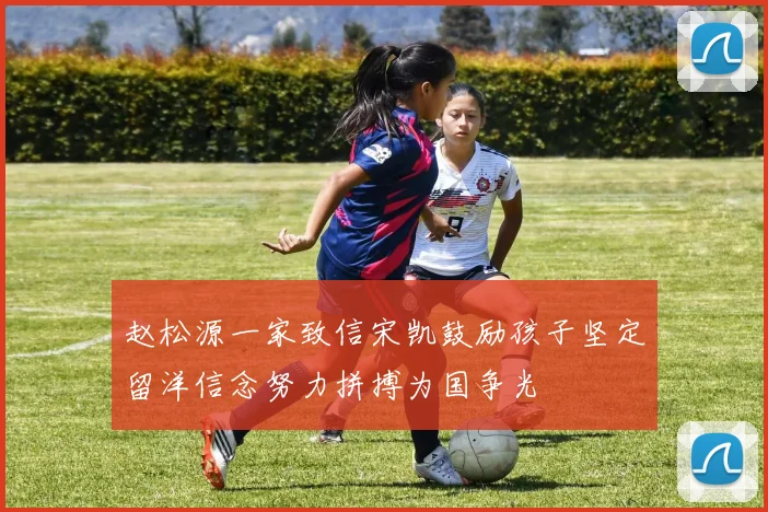 赵松源一家致信宋凯鼓励孩子坚定留洋信念努力拼搏为国争光