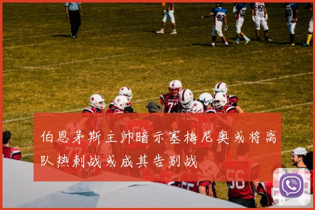 伯恩茅斯主帅暗示塞梅尼奥或将离队热刺战或成其告别战