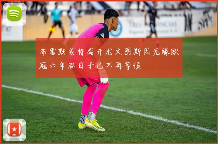 布雷默或将离开尤文图斯因无缘欧冠六年混日子已不再等候