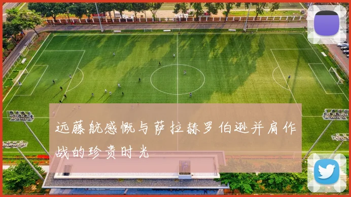 远藤航感慨与萨拉赫罗伯逊并肩作战的珍贵时光