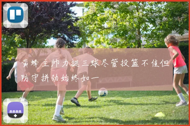 黄蜂主帅力挺三球尽管投篮不佳但防守拼劲始终如一
