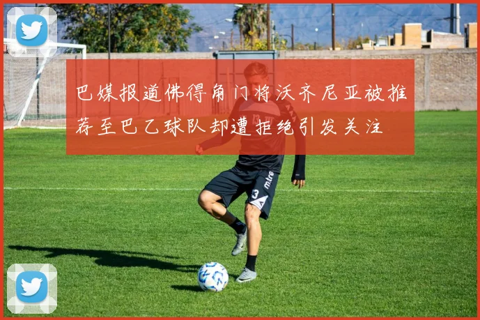 巴媒报道佛得角门将沃齐尼亚被推荐至巴乙球队却遭拒绝引发关注