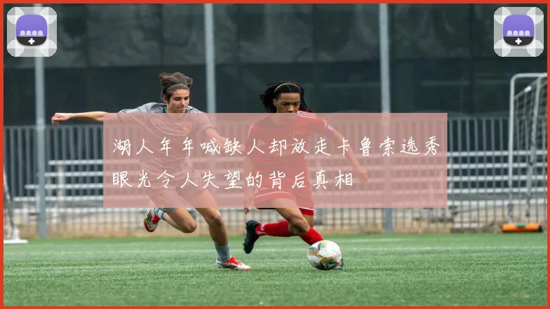 湖人年年喊缺人却放走卡鲁索选秀眼光令人失望的背后真相
