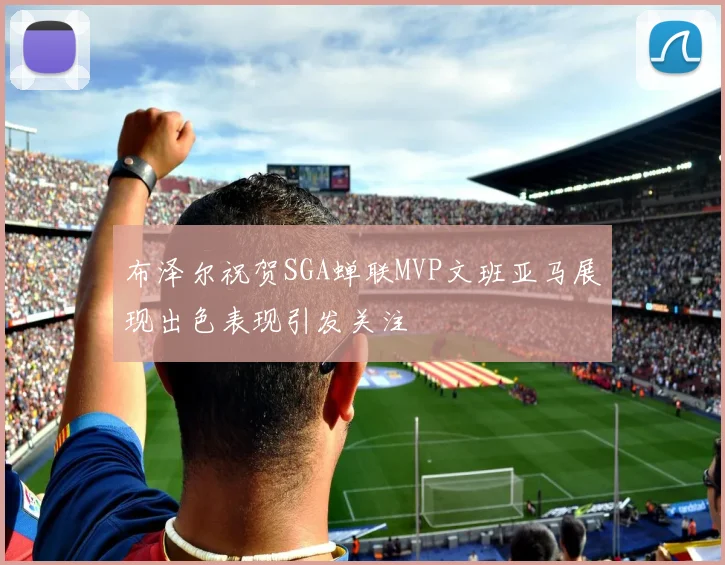 布泽尔祝贺SGA蝉联MVP文班亚马展现出色表现引发关注