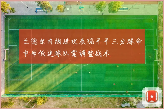 兰德尔内线进攻表现平平三分球命中率低迷球队需调整战术