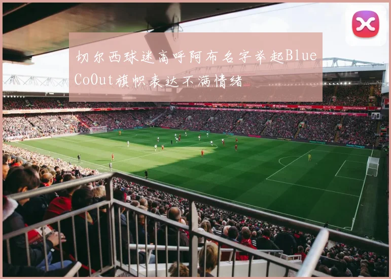 切尔西球迷高呼阿布名字举起BlueCoOut旗帜表达不满情绪