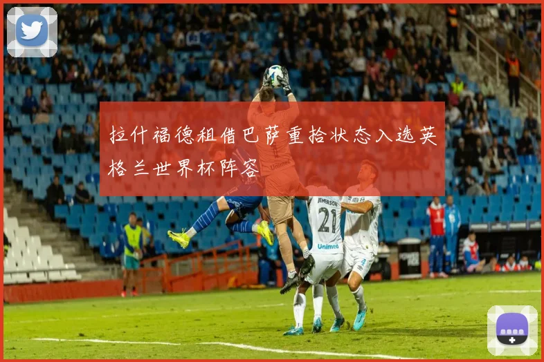 拉什福德租借巴萨重拾状态入选英格兰世界杯阵容