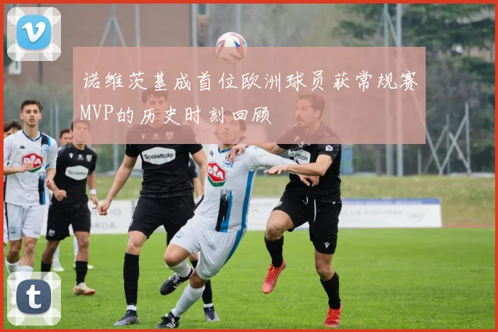 诺维茨基成首位欧洲球员获常规赛MVP的历史时刻回顾