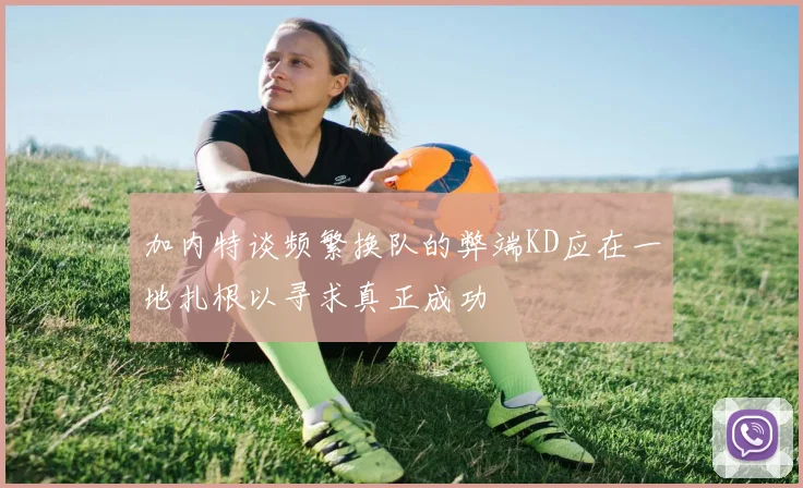 加内特谈频繁换队的弊端KD应在一地扎根以寻求真正成功