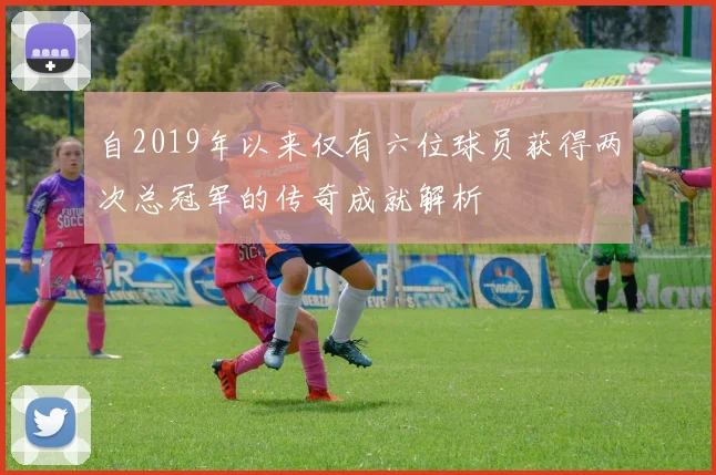自2019年以来仅有六位球员获得两次总冠军的传奇成就解析