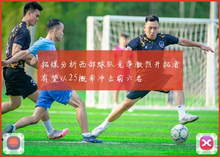 拓媒分析西部球队竞争激烈开拓者有望以25概率冲击前六名