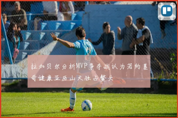 拉加贝尔分析MVP争夺战认为若约基奇健康亚历山大独占鳌头