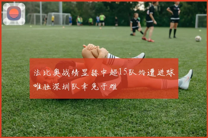 法比奥战绩显赫中超15队均遭进球唯独深圳队幸免于难
