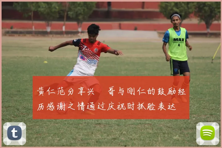 黄仁范分享兴慜哥与刚仁的鼓励经历感谢之情通过庆祝时抓脸表达