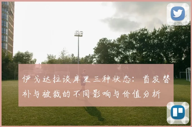 伊戈达拉谈库里三种状态：首发替补与被裁的不同影响与价值分析
